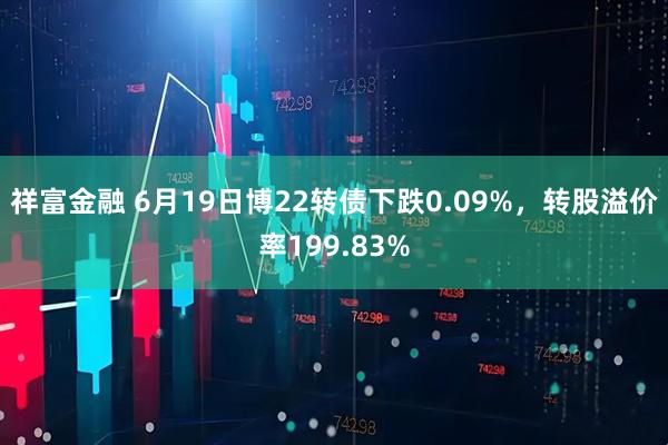 祥富金融 6月19日博22转债下跌0.09%，转股溢价率199.83%