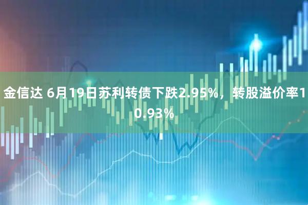 金信达 6月19日苏利转债下跌2.95%，转股溢价率10.93%