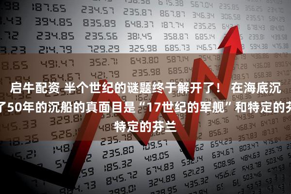 启牛配资 半个世纪的谜题终于解开了！ 在海底沉睡了50年的沉船的真面目是“17世纪的军舰”和特定的芬兰