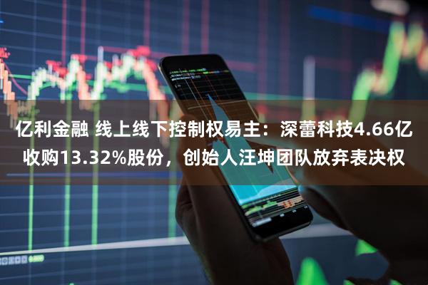 亿利金融 线上线下控制权易主：深蕾科技4.66亿收购13.32%股份，创始人汪坤团队放弃表决权