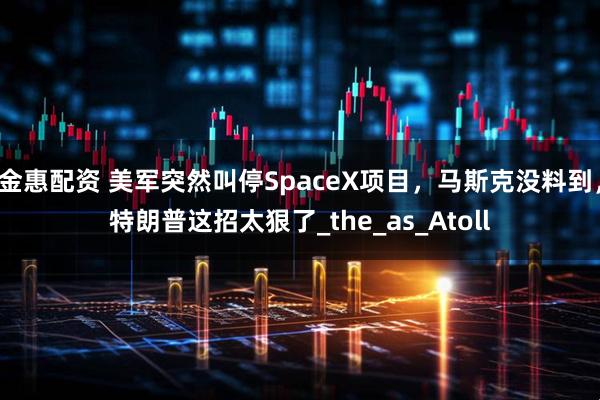 金惠配资 美军突然叫停SpaceX项目，马斯克没料到，特朗普这招太狠了_the_as_Atoll