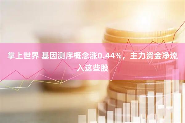 掌上世界 基因测序概念涨0.44%，主力资金净流入这些股