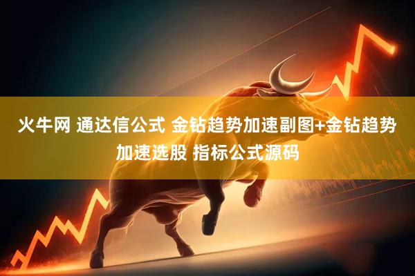 火牛网 通达信公式 金钻趋势加速副图+金钻趋势加速选股 指标公式源码
