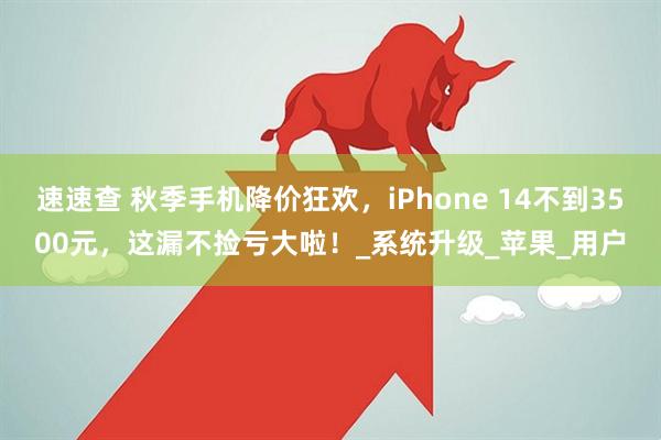 速速查 秋季手机降价狂欢，iPhone 14不到3500元，这漏不捡亏大啦！_系统升级_苹果_用户