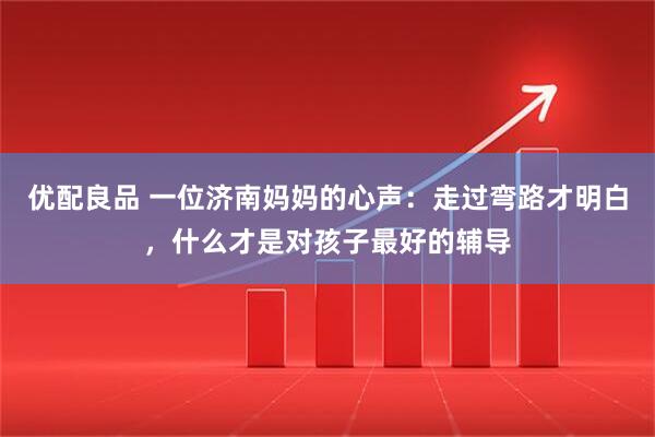 优配良品 一位济南妈妈的心声：走过弯路才明白，什么才是对孩子最好的辅导