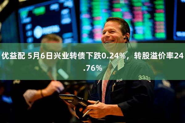 优益配 5月6日兴业转债下跌0.24%，转股溢价率24.76%