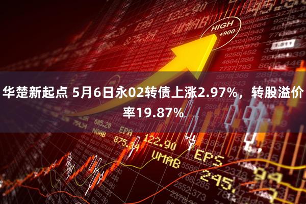 华楚新起点 5月6日永02转债上涨2.97%，转股溢价率19.87%