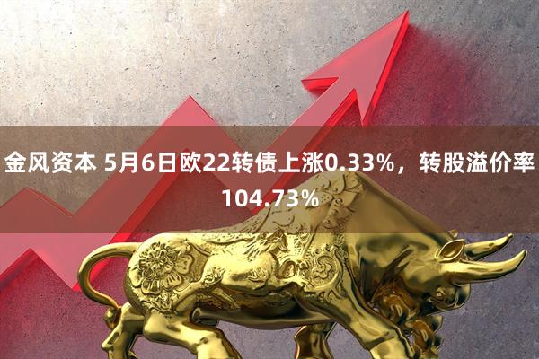 金风资本 5月6日欧22转债上涨0.33%，转股溢价率104.73%