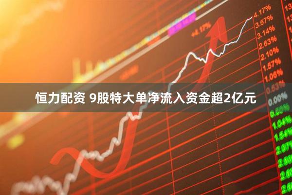 恒力配资 9股特大单净流入资金超2亿元