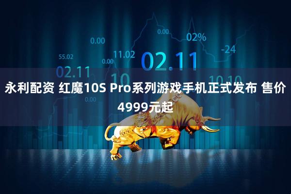 永利配资 红魔10S Pro系列游戏手机正式发布 售价4999元起