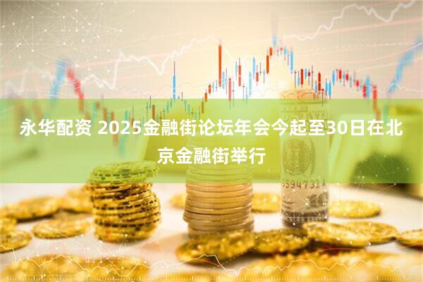 永华配资 2025金融街论坛年会今起至30日在北京金融街举行