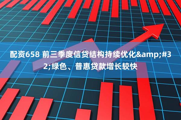 配资658 前三季度信贷结构持续优化 绿色、普惠贷款增长较快