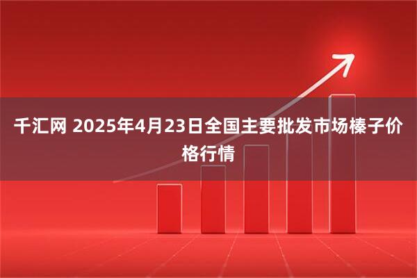 千汇网 2025年4月23日全国主要批发市场榛子价格行情
