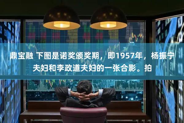 鼎宝融 下图是诺奖颁奖期，即1957年，杨振宁夫妇和李政道夫妇的一张合影。拍