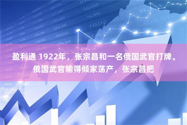 盈利通 1922年，张宗昌和一名俄国武官打牌。俄国武官输得倾家荡产，张宗昌把